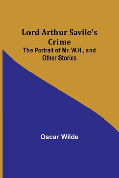 Lord Arthur Saville's Crime: The Portrait of Mr. W. H. and Other Stories