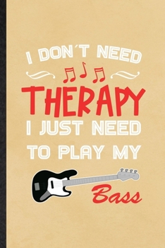 I Don't Need Therapy I Just Need to Play My Bass: Blank Funny Music Teacher Lover Lined Notebook/ Journal For Guitarist Guitar Player, Inspirational ... Birthday Gift Idea Classic 6x9 110 Pages