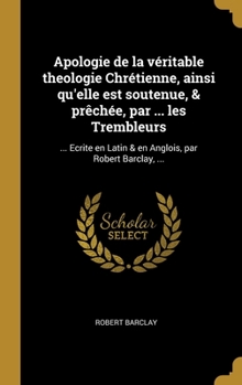 Hardcover Apologie de la véritable theologie Chrétienne, ainsi qu'elle est soutenue, & prêchée, par ... les Trembleurs: ... Ecrite en Latin & en Anglois, par Ro [French] Book