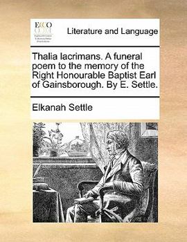 Thalia lacrimans. A funeral poem to the memory of the Right Honourable Baptist Earl of Gainsborough. By E. Settle.