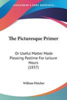 Paperback The Picturesque Primer: Or Useful Matter Made Pleasing Pastime For Leisure Hours (1837) Book