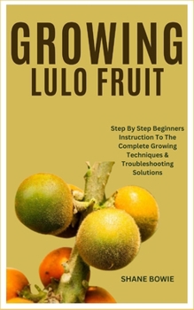 Paperback Growing Lulo Fruit: Step By Step Beginners Instruction To The Complete Growing Techniques & Troubleshooting Solutions Book