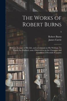 Paperback The Works of Robert Burns; With an Account of His Life, and a Criticism on His Writings. To Which Are Prefixed, Some Observation on the Character and Book
