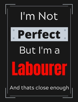 I'm Not Perfect But I'm Labourer And that's close enough: Labourer Notebook/ Journal/ Notepad/ Diary For Labourers, Work, Men, Boys, Girls, Women And ... 100 Black Lined Pages | 8.5 x 11 Inches | A4
