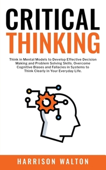 Paperback Critical Thinking: Think in Mental Models to Develop Effective Decision Making and Problem Solving Skills. Overcome Cognitive Biases and Book