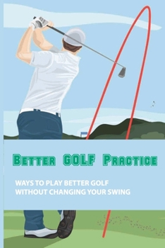 Paperback Better Golf Practice: Ways To Play Better Golf Without Changing Your Swing: Steps To Become A Better Golfer Book