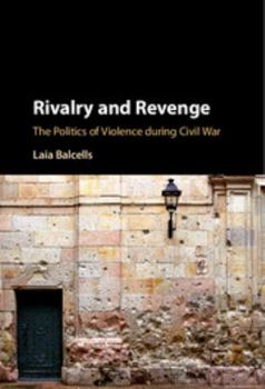 Rivalry and Revenge: The Politics of Violence During Civil War - Book  of the Cambridge Studies in Comparative Politics