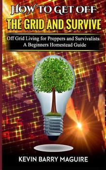 Paperback How to Get off The Grid and Survive: Off Grid Living for Preppers and Survivalists - A Beginners Homestead Guide Book
