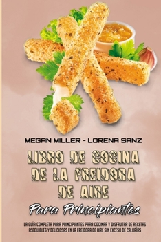 Libro De Recetas De La Freidora De Aire Para Principiantes: La Gu�a Completa Para Principiantes Para Cocinar Y Disfrutar De Recetas Asequibles Y Deliciosas En La Freidora De Aire Sin Exceso De Calor�a
