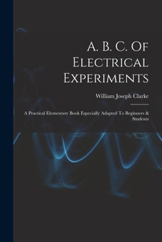 Paperback A. B. C. Of Electrical Experiments: A Practical Elementary Book Especially Adapted To Beginners & Students Book
