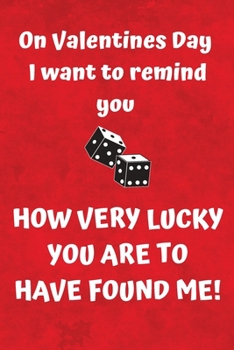 Paperback On Valentines Day I Want To Remind You How Very Lucky You Are To Have Found Me!: Sarcastic Valentines Journal Gift or Card Alternative Book