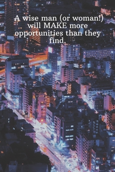 Paperback A wise man or woman will MAKE more opportunities than they find.: Daily Motivation Quotes Notebook for Work, School, and Personal Writing - 6x9 120 pa Book