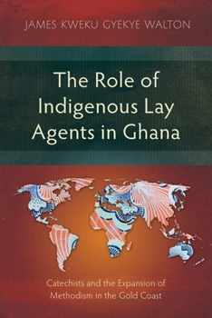 The Role of Indigenous Lay Agents in Ghana: Catechists and the Expansion of Methodism in the Gold Coast (Studies in Christian History)