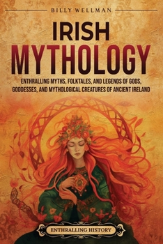 Irish Mythology: Enthralling Myths, Folktales, and Legends of Gods, Goddesses, and Mythological Creatures of Ancient Ireland (Europe)