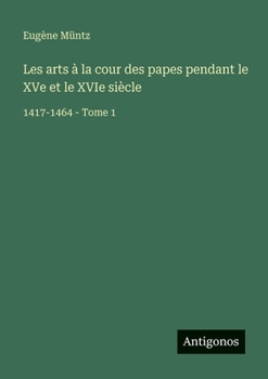 Les arts à la cour des papes pendant le XVe et le XVIe siècle: 1417-1464 - Tome 1