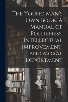 Paperback The Young Man's Own Book. A Manual of Politeness, Intellectual Improvement, and Moral Deportment Book