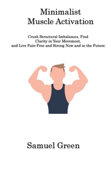 Hardcover Minimalist Muscle Activation: Crush Structural Imbalances, Find Clarity in Your Movement, and Live Pain-Free and Strong Now and in the Future Book