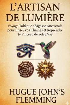 L’Artisan de Lumière: Le Voyage Toltèque : Sagesse Ancestrale pour Briser vos Chaînes et Reprendre le Pinceau de votre Vie (Maîtrise de l'Esprit et Épanouissement Personnel) (French Edition)