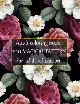 Adult coloring book 100 magical pattern for adult reluxation: Stress Relieving Designs Animals, Mandalas, Flowers, Paisley Patterns And So Much More To Color.