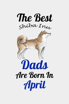 The Best Shiba Inu Dads Are Born In April: Unique Notebook Journal For Shiba Inu Owners and Lovers, Funny Birthday NoteBook Gift for Women, Men, Kids, ... Pages for College, School, Home  & Work .