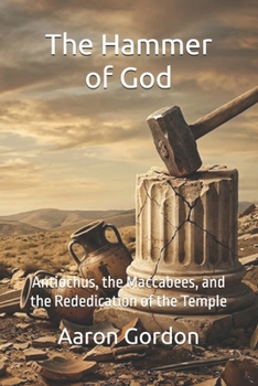 The Hammer of God: Antiochus, the Maccabees, and the Rededication of the Temple (The 400 Silent Years)