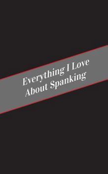 Paperback Everything I Love About Spanking: A Safe Place For Your Kinky Thoughts Book