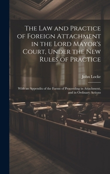 Hardcover The Law and Practice of Foreign Attachment in the Lord Mayor's Court, Under the New Rules of Practice: With an Appendix of the Forms of Proceeding in Book
