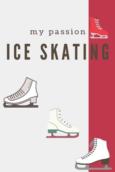 My Passion Ice Skating: Ice Skating Blank Notebook for Journaling and Write In Notes, Practice Notes for Coaching Tips And Goal Setting, Figure Skating Diary