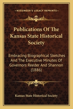 Paperback Publications Of The Kansas State Historical Society: Embracing Biographical Sketches And The Executive Minutes Of Governors Reeder And Shannon (1886) Book