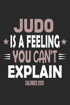 Judo Is A Feeling You Can't Explain Calender 2020: Funny Cool Judo Calender 2020 | Monthly & Weekly Planner - 6x9 - 128 Pages -  Cute Gift For Judo Fighters, Athletes, Fans, Clubs and Judo Coaches