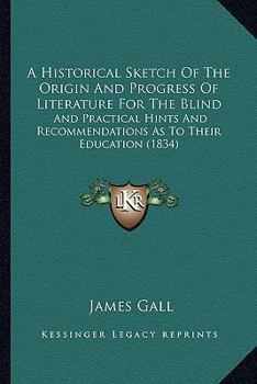 Paperback A Historical Sketch Of The Origin And Progress Of Literature For The Blind: And Practical Hints And Recommendations As To Their Education (1834) Book