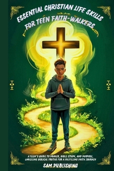 Essential Christian Life Skills for Teen Faith-Walkers: A Teen's Guide to Prayer, Bible Study, and Purpose, Unveiling Biblical Truths for a Fulfilling