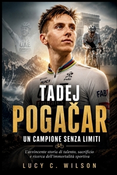 Tadej Pogacar: Un Campione Senza Limiti: L'avvincente storia di talento, sacrificio e ricerca dell'immortalità sportiva (Italian Edition)