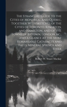 Hardcover The Strangers' Guide to the Cities of Montreal and Quebec, Together With Sketches of the Cities of Toronto, Kingston, and Hamilton, and of the Towns o Book