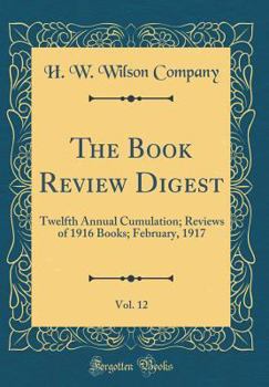 Hardcover The Book Review Digest, Vol. 12: Twelfth Annual Cumulation; Reviews of 1916 Books; February, 1917 (Classic Reprint) Book