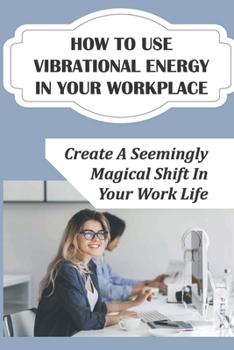 Paperback How To Use Vibrational Energy In Your Workplace: Create A Seemingly Magical Shift In Your Work Life: The Law Of Vibration Book