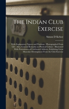 Hardcover The Indian Club Exercise: With Explanatory Figures and Positions: Photographed From Life: Also, General Remarks on Physical Culture: Illustrated With Book