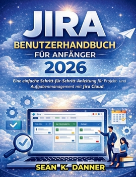JIRA-BENUTZERHANDBUCH FÜR ANFÄNGER 2026: Eine einfache Schritt-für-Schritt-Anleitung für Projekt- und Aufgabenmanagement mit Jira Cloud (German Edition)