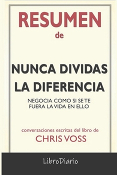 Resumen de Nunca dividas la diferencia: Negocia como si se te fuera la vida en ello de Chris Voss: Conversaciones Escritas