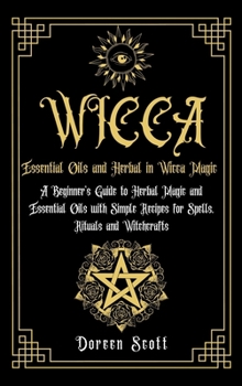 Hardcover Essential Oils and Herbal in Wicca Magic: A Beginner's Guide to Herbal Magic and Essential Oils with Simple Recipes for Spells, Rituals and Witchcraft Book