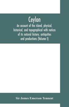 Ceylon: An Account of the Island Physical, Historical and Topographical, With Notices of Its Natural History, Antiquities, and Productions; Volume 1