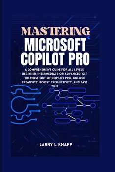 Paperback Mastering Microsoft Copilot Pro: A Comprehensive Guide for All Levels Beginner, Intermediate, or Advanced: Get the Most Out of Copilot Pro, Unlock Cre Book