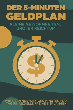 Der 5-Minuten-Geldplan: Kleine Gewohnheiten, großer Reichtum: Wie Sie in nur wenigen Minuten pro Tag finanzielle Freiheit erlangen (German Edition)