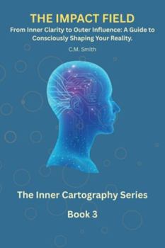 The Impact Field: Book 3 of the Inner Cartography Series: From Inner Clarity to Outer Influence: A Guide to Consciously Shaping Your Reality