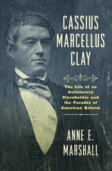 Cassius Marcellus Clay: The Life of an Antislavery Slaveholder and the Paradox of American Reform (Civil War America) - Book  of the Civil War America