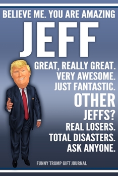 Paperback Funny Trump Journal - Believe Me. You Are Amazing Jeff Great, Really Great. Very Awesome. Just Fantastic. Other Jeffs? Real Losers. Total Disasters. A Book