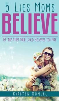 Hardcover 5 Lies Moms Believe: Be the Mom Your Child Believes You Are Book