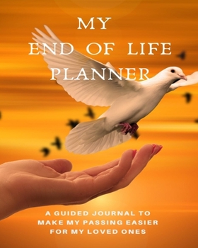My End of Life Planner: A Guided Journal to Make My Passing Easier for My Loved Ones: A Simple to Use Fill-in-the-Blanks Prompted Legacy Organizer for All of Your Essential Life Information