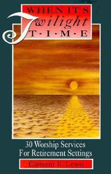 When It's Twilight Time: 30 Worship Services for Health Care Centers, Retirement Homes, and Other Special Life Settings
