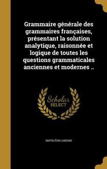 Hardcover Grammaire générale des grammaires françaises, présentant la solution analytique, raisonnée et logique de toutes les questions grammaticales anciennes [French] Book